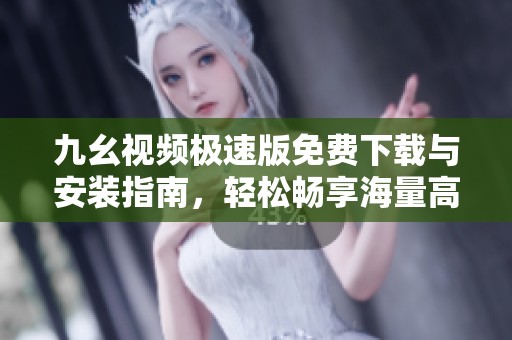 九幺视频极速版免费下载与安装指南，轻松畅享海量高清视频