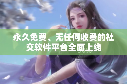 永久免费、无任何收费的社交软件平台全面上线