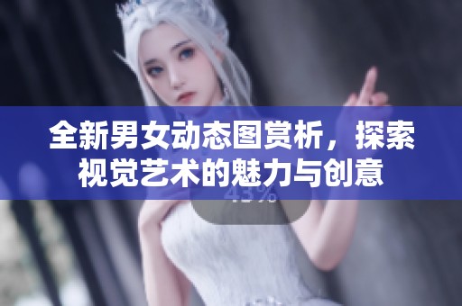 全新男女动态图赏析，探索视觉艺术的魅力与创意