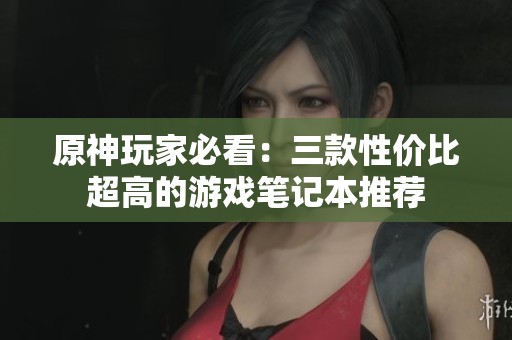 原神玩家必看：三款性价比超高的游戏笔记本推荐