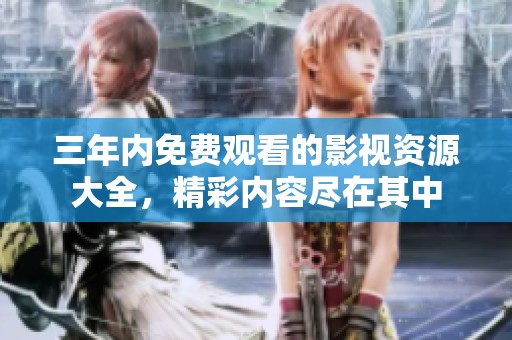三年内免费观看的影视资源大全，精彩内容尽在其中