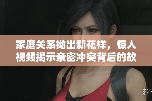 家庭关系拗出新花样，惊人视频揭示亲密冲突背后的故事