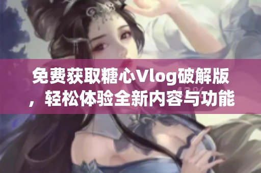 免费获取糖心Vlog破解版，轻松体验全新内容与功能
