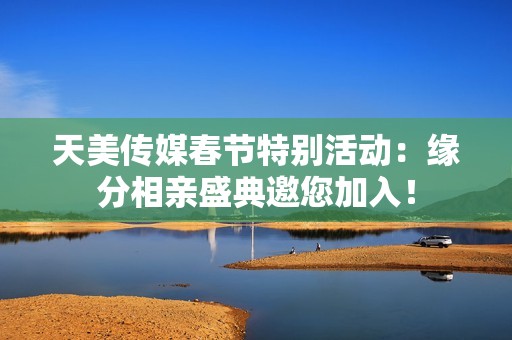 天美传媒春节特别活动：缘分相亲盛典邀您加入！