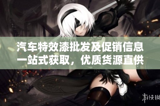 汽车特效漆批发及促销信息一站式获取，优质货源直供