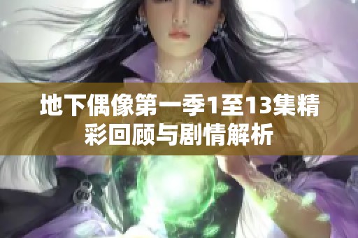 地下偶像第一季1至13集精彩回顾与剧情解析