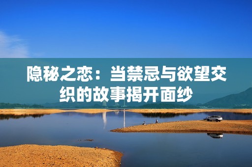 隐秘之恋：当禁忌与欲望交织的故事揭开面纱