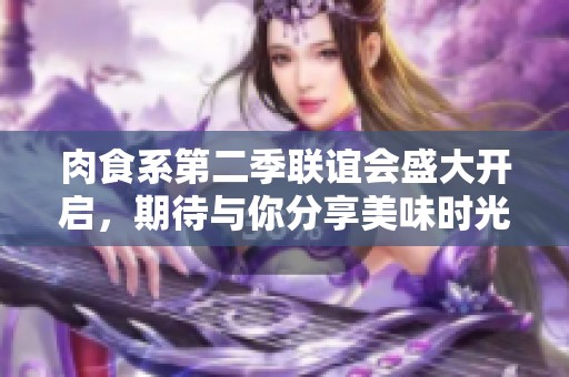 肉食系第二季联谊会盛大开启，期待与你分享美味时光