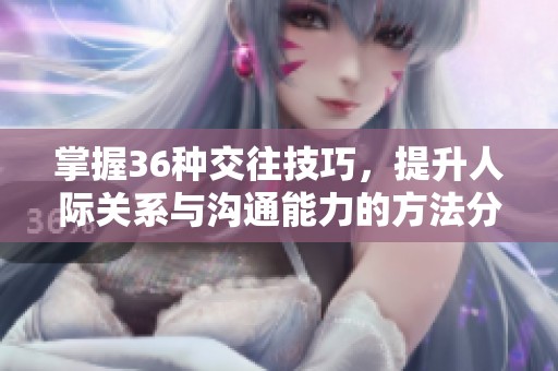 掌握36种交往技巧，提升人际关系与沟通能力的方法分享