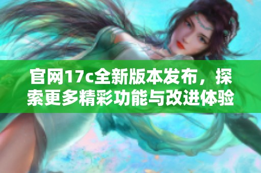 官网17c全新版本发布，探索更多精彩功能与改进体验