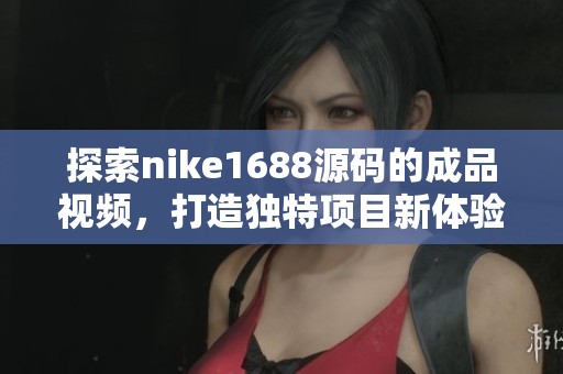 探索nike1688源码的成品视频，打造独特项目新体验