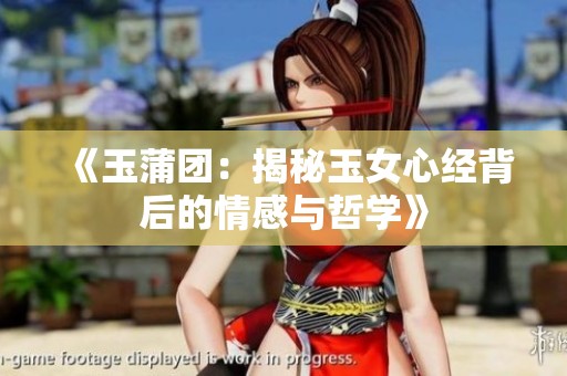 《玉蒲团：揭秘玉女心经背后的情感与哲学》