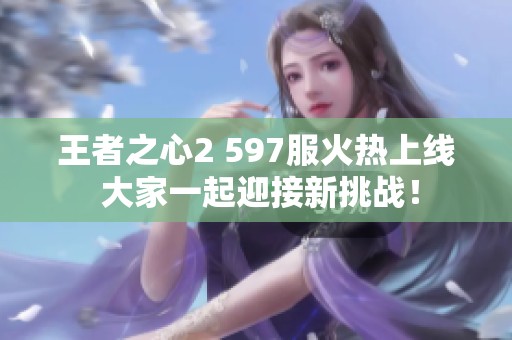 王者之心2 597服火热上线 大家一起迎接新挑战！
