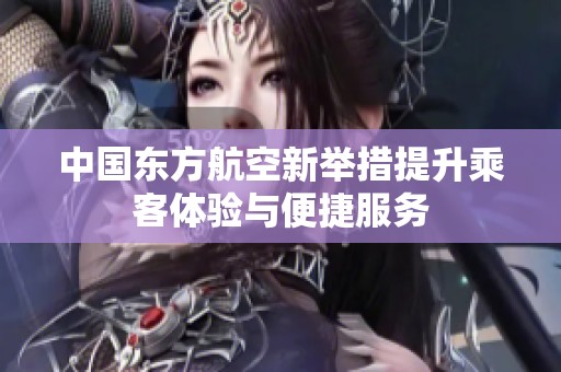 中国东方航空新举措提升乘客体验与便捷服务