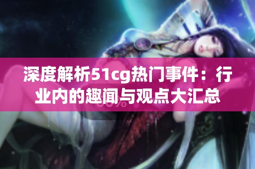 深度解析51cg热门事件：行业内的趣闻与观点大汇总