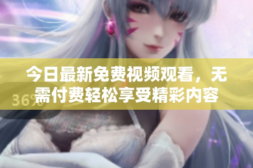 今日最新免费视频观看，无需付费轻松享受精彩内容