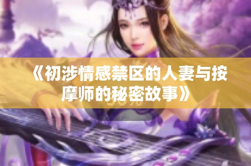 《初涉情感禁区的人妻与按摩师的秘密故事》
