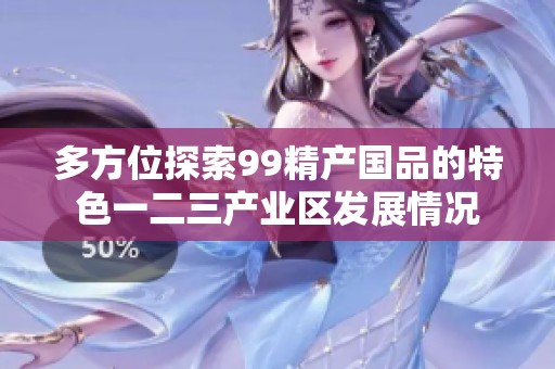 多方位探索99精产国品的特色一二三产业区发展情况