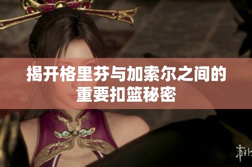 揭开格里芬与加索尔之间的重要扣篮秘密