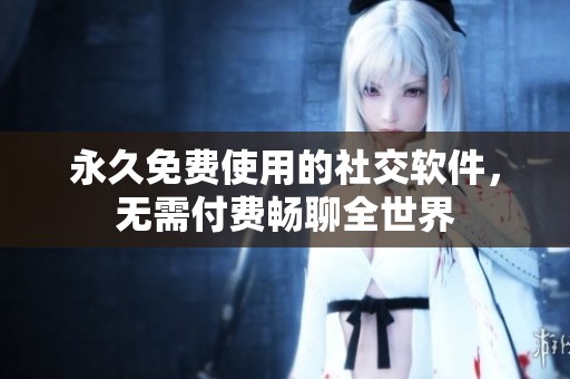 永久免费使用的社交软件，无需付费畅聊全世界