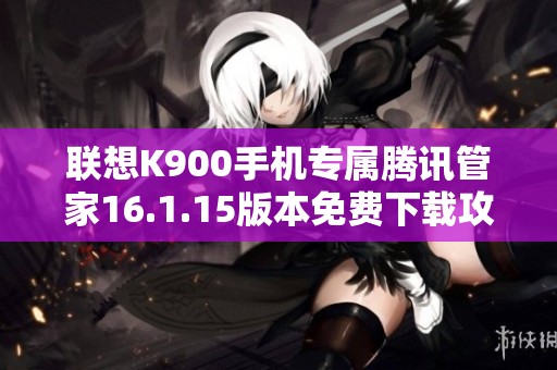 联想K900手机专属腾讯管家16.1.15版本免费下载攻略
