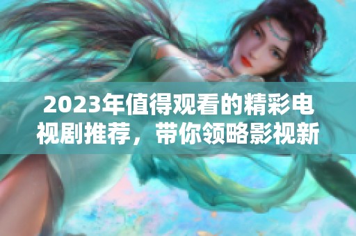 2023年值得观看的精彩电视剧推荐，带你领略影视新世界