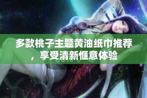 多款桃子主题黄油纸巾推荐，享受清新惬意体验