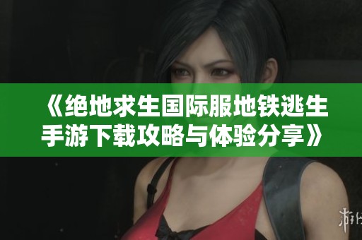 《绝地求生国际服地铁逃生手游下载攻略与体验分享》