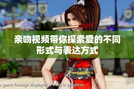 亲吻视频带你探索爱的不同形式与表达方式