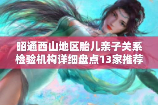 昭通西山地区胎儿亲子关系检验机构详细盘点13家推荐名单