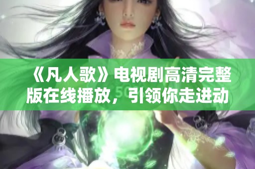 《凡人歌》电视剧高清完整版在线播放，引领你走进动人故事世界