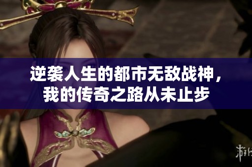 逆袭人生的都市无敌战神，我的传奇之路从未止步