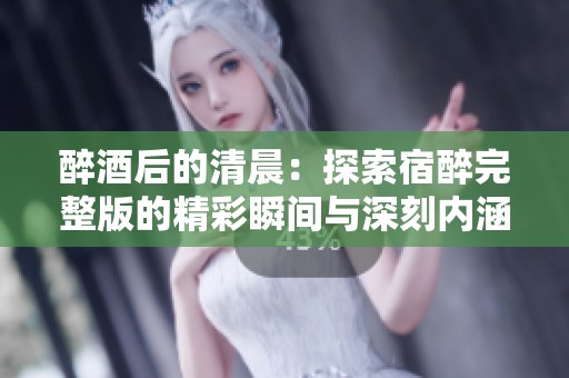 醉酒后的清晨：探索宿醉完整版的精彩瞬间与深刻内涵