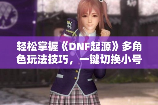 轻松掌握《DNF起源》多角色玩法技巧，一键切换小号详解