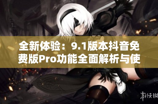 全新体验：9.1版本抖音免费版Pro功能全面解析与使用技巧