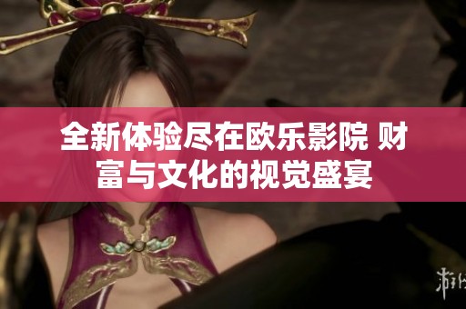 全新体验尽在欧乐影院 财富与文化的视觉盛宴