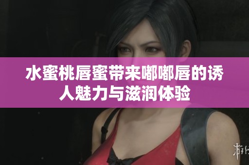 水蜜桃唇蜜带来嘟嘟唇的诱人魅力与滋润体验