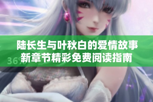陆长生与叶秋白的爱情故事新章节精彩免费阅读指南