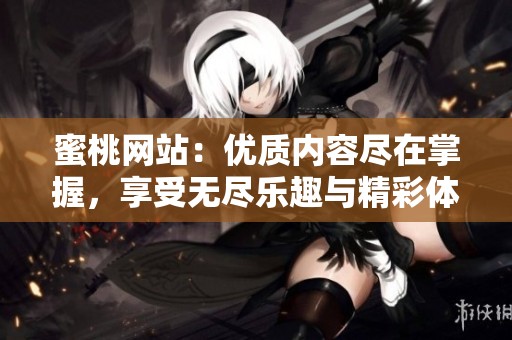 蜜桃网站：优质内容尽在掌握，享受无尽乐趣与精彩体验
