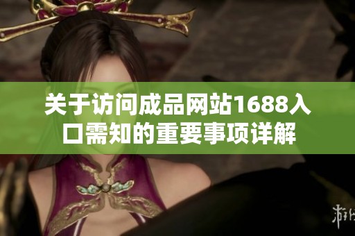 关于访问成品网站1688入口需知的重要事项详解