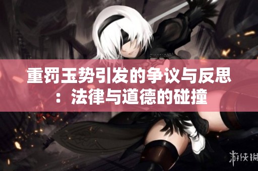 重罚玉势引发的争议与反思：法律与道德的碰撞