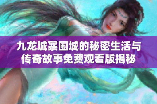 九龙城寨围城的秘密生活与传奇故事免费观看版揭秘