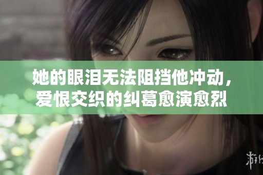 她的眼泪无法阻挡他冲动，爱恨交织的纠葛愈演愈烈