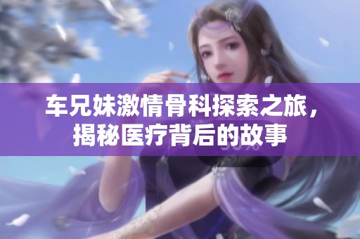车兄妹激情骨科探索之旅，揭秘医疗背后的故事