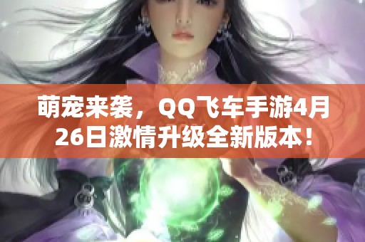 萌宠来袭，QQ飞车手游4月26日激情升级全新版本！