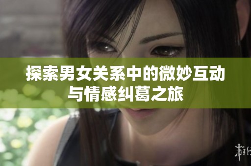 探索男女关系中的微妙互动与情感纠葛之旅