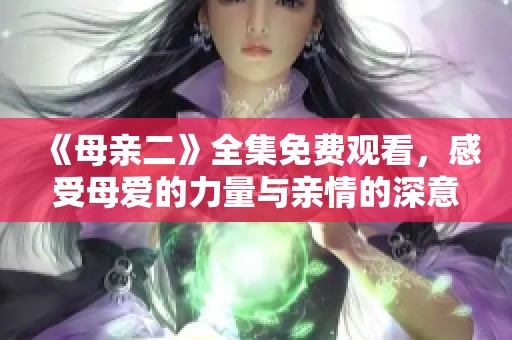 《母亲二》全集免费观看，感受母爱的力量与亲情的深意