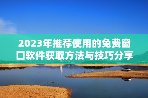 2023年推荐使用的免费窗口软件获取方法与技巧分享