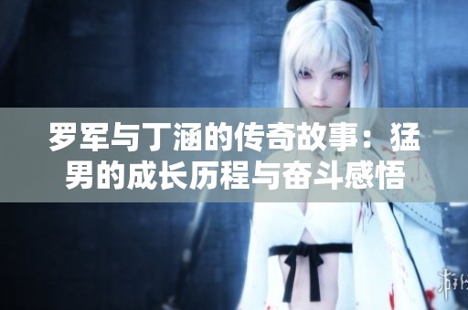 罗军与丁涵的传奇故事：猛男的成长历程与奋斗感悟