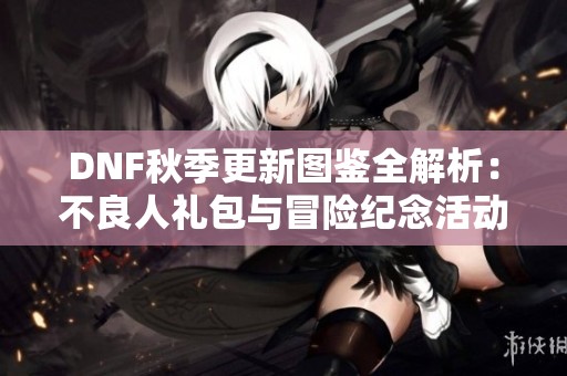 DNF秋季更新图鉴全解析：不良人礼包与冒险纪念活动详解